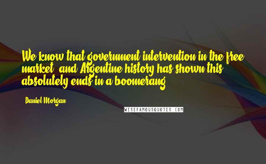 Daniel Morgan Quotes: We know that government intervention in the free market, and Argentine history has shown this, absolutely ends in a boomerang.