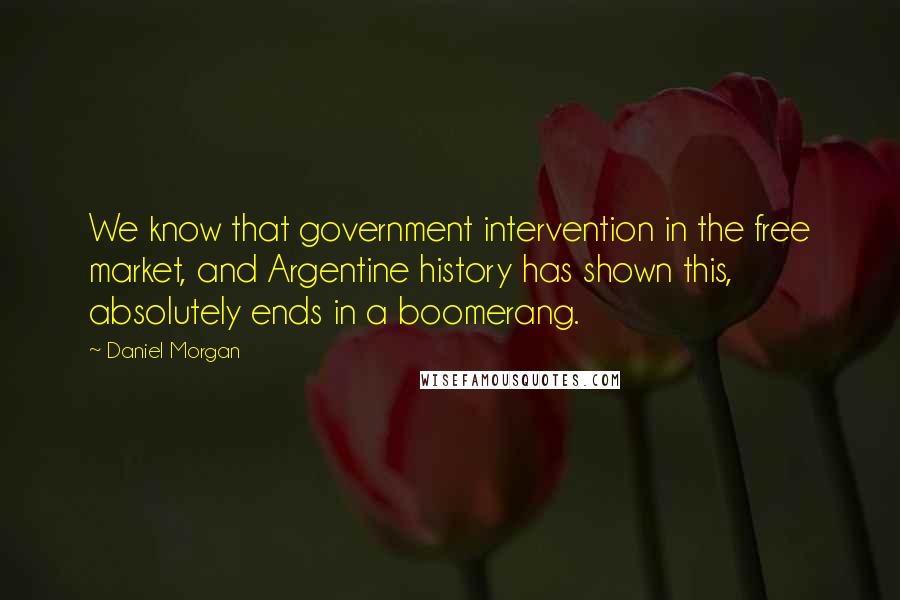 Daniel Morgan Quotes: We know that government intervention in the free market, and Argentine history has shown this, absolutely ends in a boomerang.