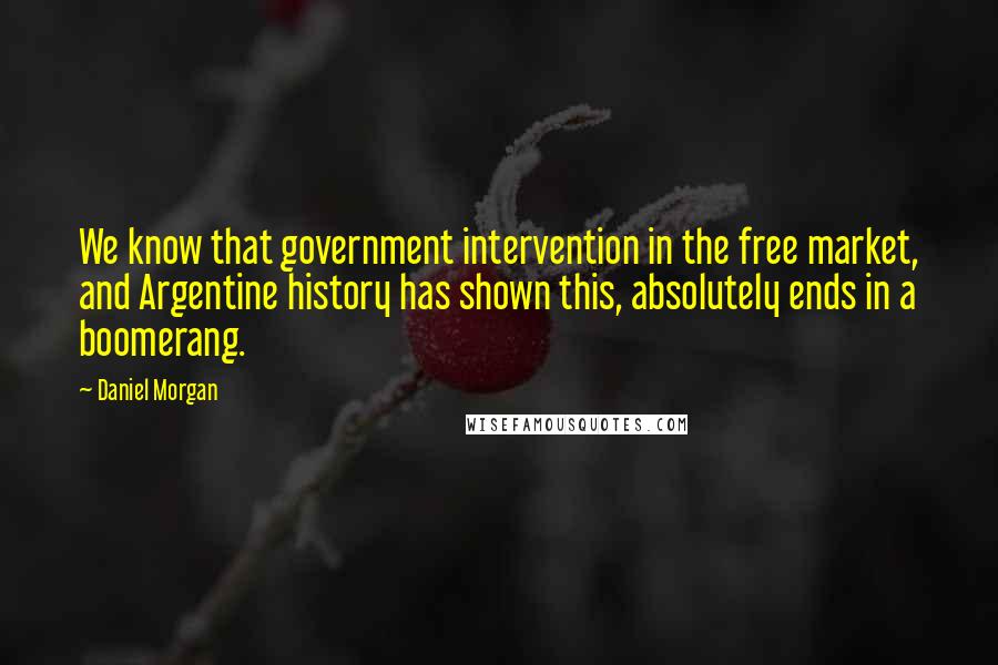 Daniel Morgan Quotes: We know that government intervention in the free market, and Argentine history has shown this, absolutely ends in a boomerang.