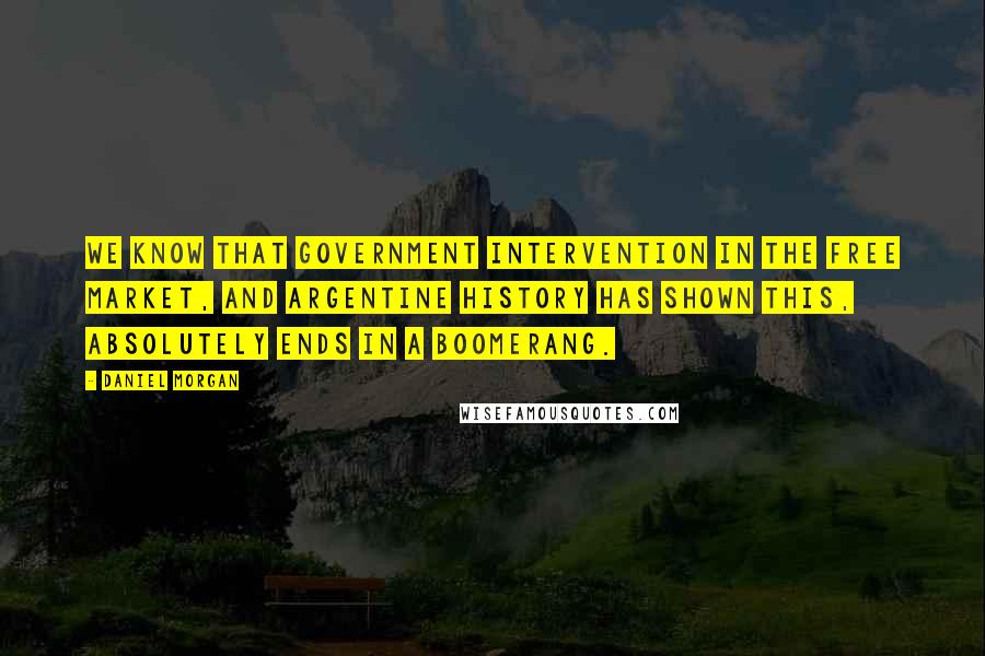 Daniel Morgan Quotes: We know that government intervention in the free market, and Argentine history has shown this, absolutely ends in a boomerang.