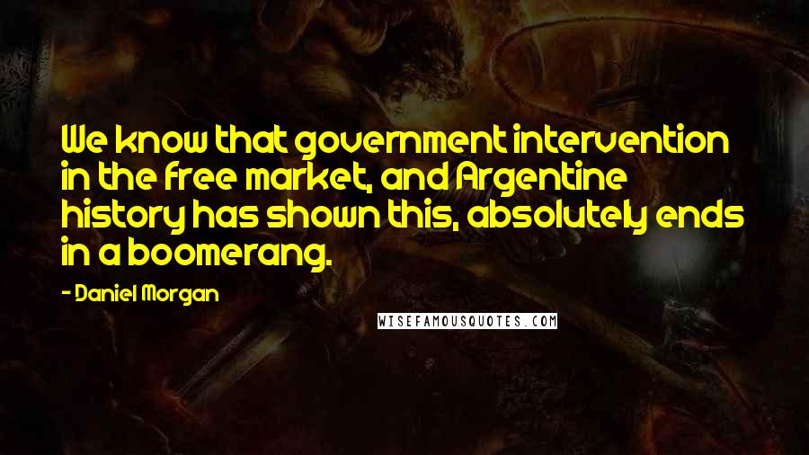 Daniel Morgan Quotes: We know that government intervention in the free market, and Argentine history has shown this, absolutely ends in a boomerang.