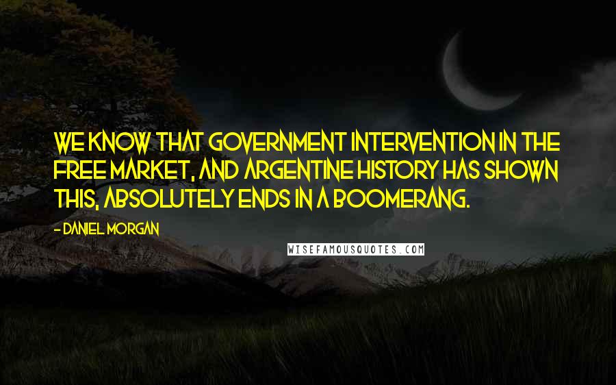 Daniel Morgan Quotes: We know that government intervention in the free market, and Argentine history has shown this, absolutely ends in a boomerang.