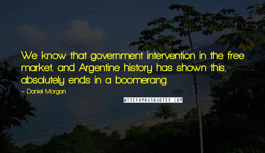 Daniel Morgan Quotes: We know that government intervention in the free market, and Argentine history has shown this, absolutely ends in a boomerang.