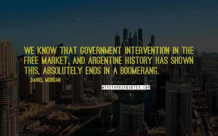 Daniel Morgan Quotes: We know that government intervention in the free market, and Argentine history has shown this, absolutely ends in a boomerang.