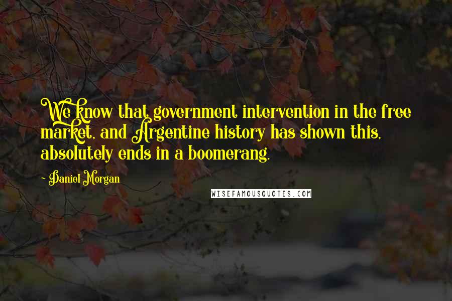 Daniel Morgan Quotes: We know that government intervention in the free market, and Argentine history has shown this, absolutely ends in a boomerang.