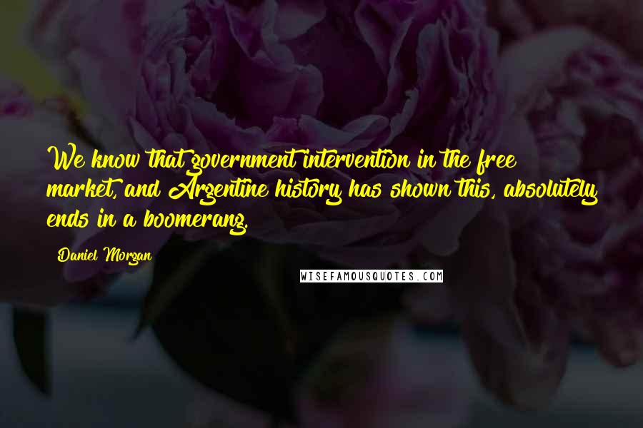 Daniel Morgan Quotes: We know that government intervention in the free market, and Argentine history has shown this, absolutely ends in a boomerang.