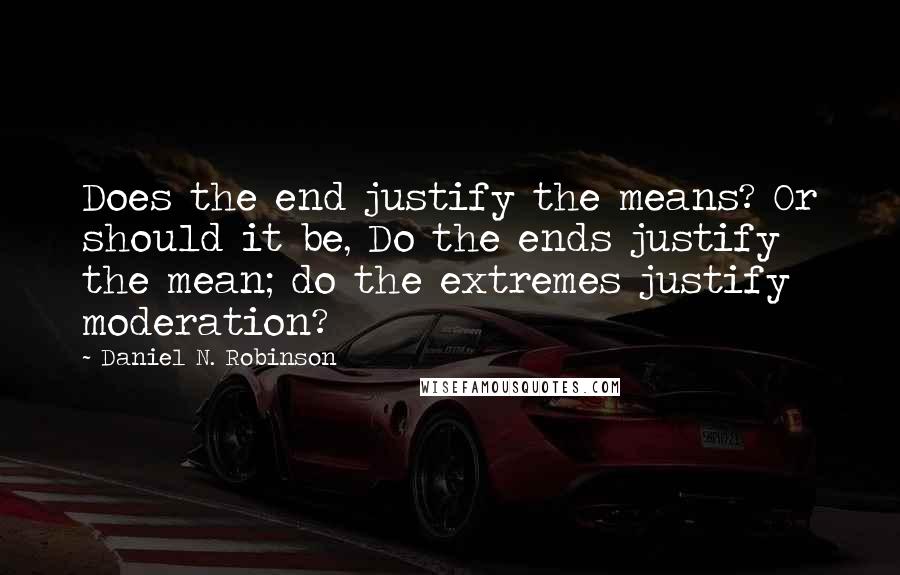 Daniel N. Robinson Quotes: Does the end justify the means? Or should it be, Do the ends justify the mean; do the extremes justify moderation?