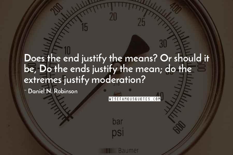 Daniel N. Robinson Quotes: Does the end justify the means? Or should it be, Do the ends justify the mean; do the extremes justify moderation?