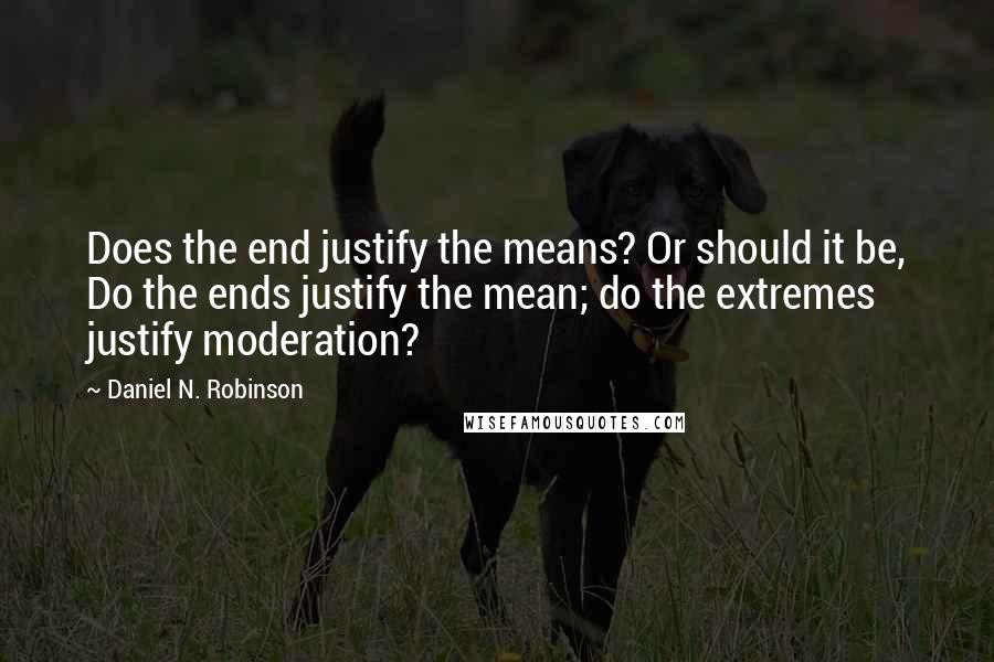 Daniel N. Robinson Quotes: Does the end justify the means? Or should it be, Do the ends justify the mean; do the extremes justify moderation?