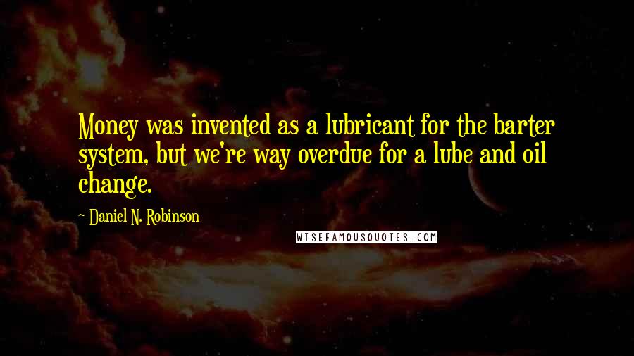 Daniel N. Robinson Quotes: Money was invented as a lubricant for the barter system, but we're way overdue for a lube and oil change.
