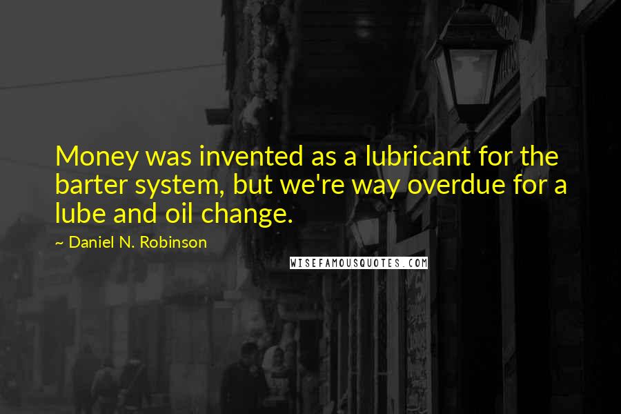 Daniel N. Robinson Quotes: Money was invented as a lubricant for the barter system, but we're way overdue for a lube and oil change.