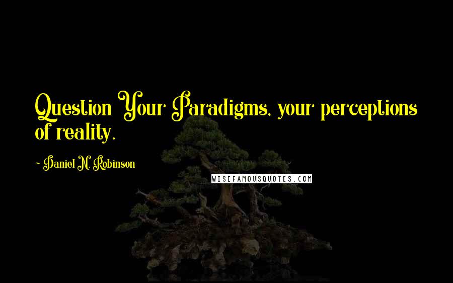 Daniel N. Robinson Quotes: Question Your Paradigms, your perceptions of reality.