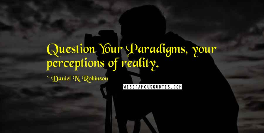 Daniel N. Robinson Quotes: Question Your Paradigms, your perceptions of reality.