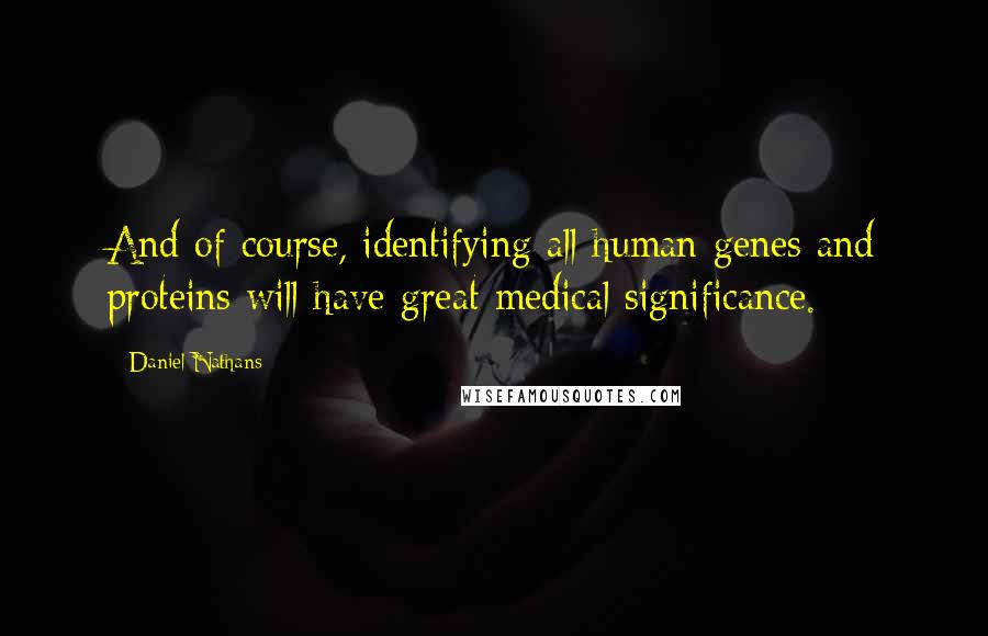 Daniel Nathans Quotes: And of course, identifying all human genes and proteins will have great medical significance.