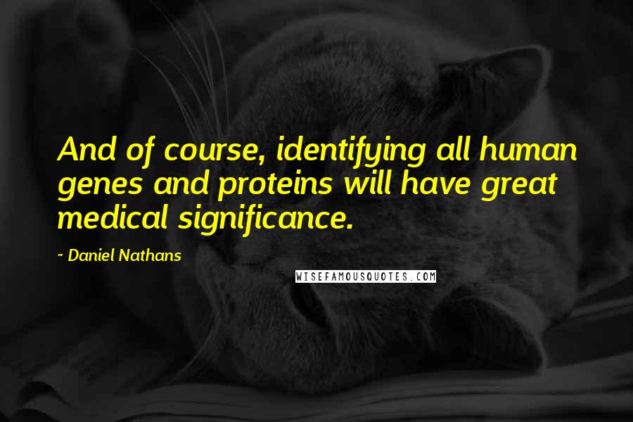 Daniel Nathans Quotes: And of course, identifying all human genes and proteins will have great medical significance.