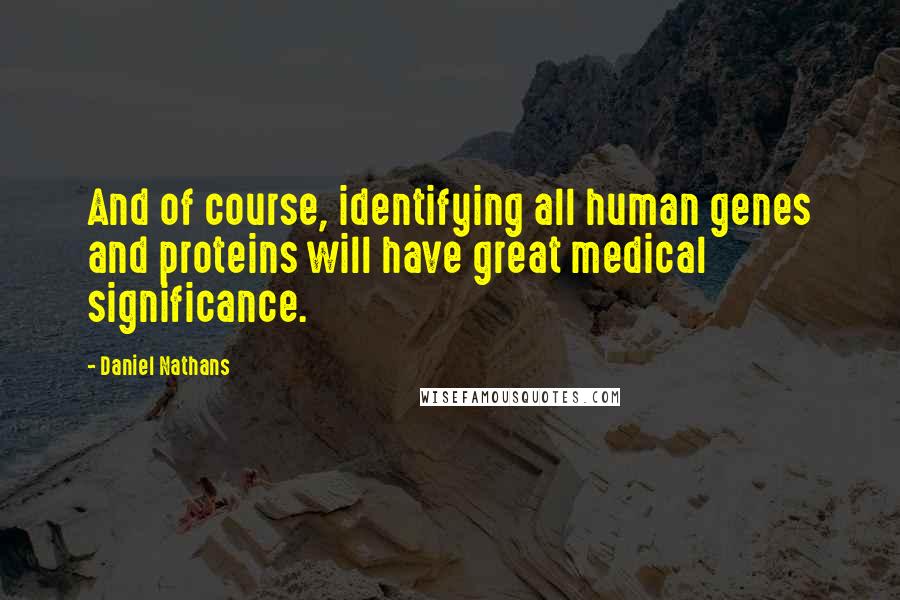 Daniel Nathans Quotes: And of course, identifying all human genes and proteins will have great medical significance.