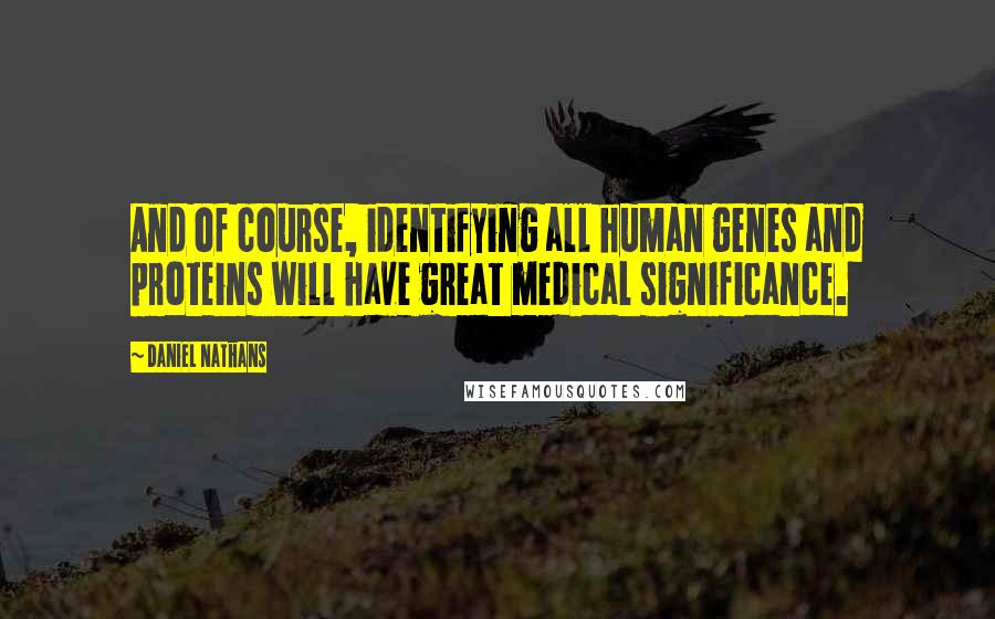 Daniel Nathans Quotes: And of course, identifying all human genes and proteins will have great medical significance.