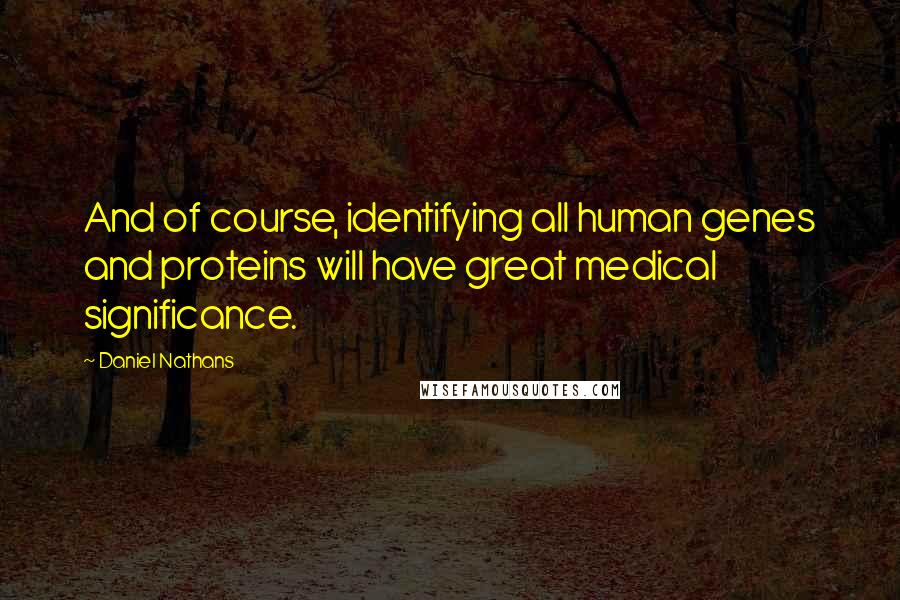 Daniel Nathans Quotes: And of course, identifying all human genes and proteins will have great medical significance.