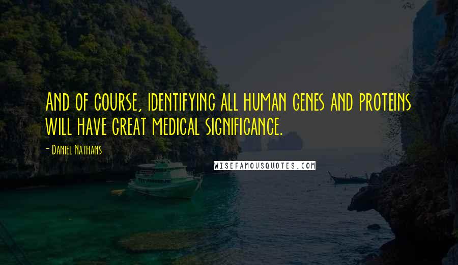 Daniel Nathans Quotes: And of course, identifying all human genes and proteins will have great medical significance.