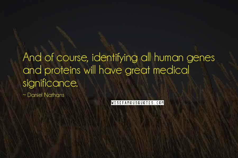 Daniel Nathans Quotes: And of course, identifying all human genes and proteins will have great medical significance.