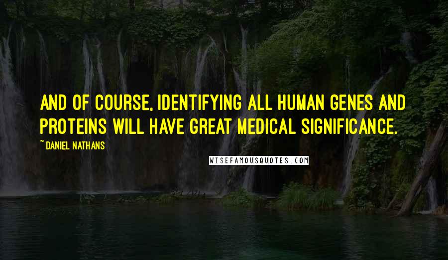 Daniel Nathans Quotes: And of course, identifying all human genes and proteins will have great medical significance.