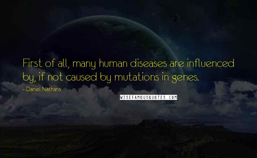 Daniel Nathans Quotes: First of all, many human diseases are influenced by, if not caused by mutations in genes.