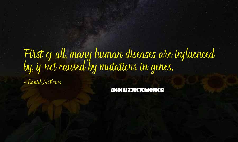 Daniel Nathans Quotes: First of all, many human diseases are influenced by, if not caused by mutations in genes.