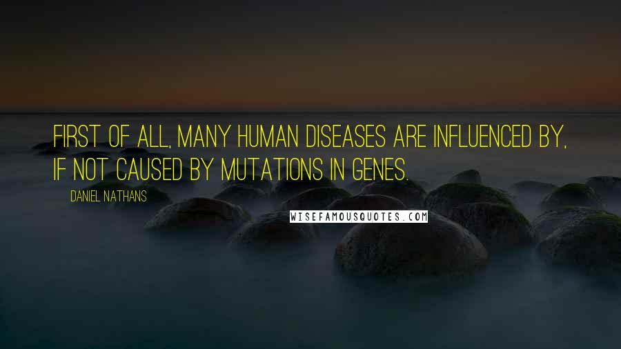 Daniel Nathans Quotes: First of all, many human diseases are influenced by, if not caused by mutations in genes.