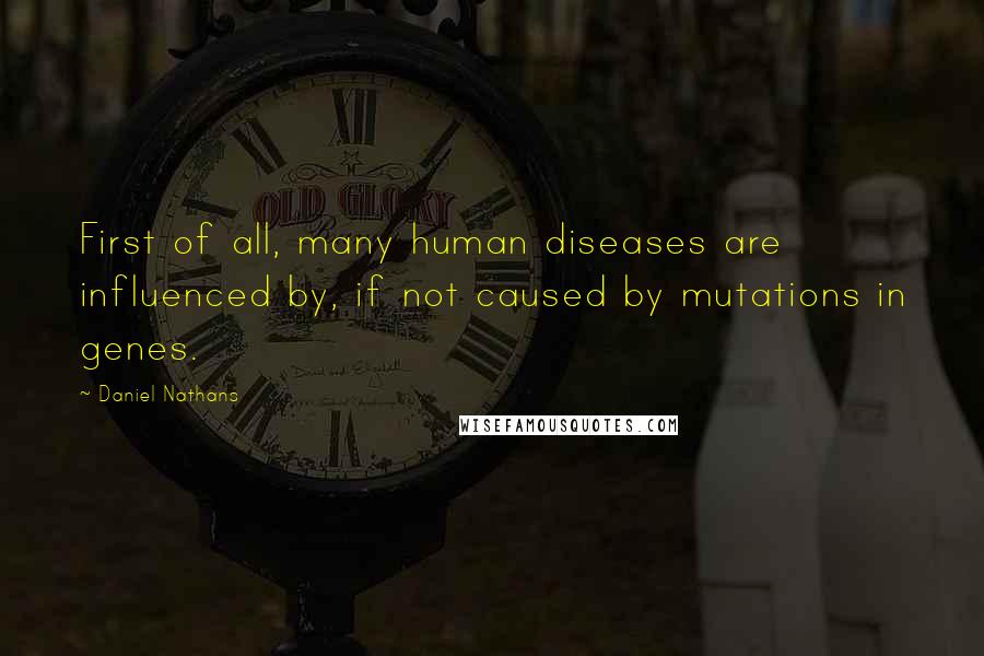 Daniel Nathans Quotes: First of all, many human diseases are influenced by, if not caused by mutations in genes.