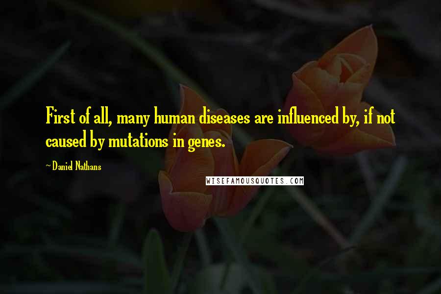 Daniel Nathans Quotes: First of all, many human diseases are influenced by, if not caused by mutations in genes.