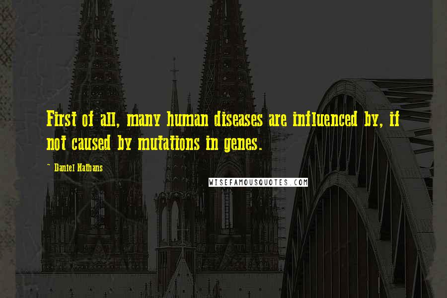 Daniel Nathans Quotes: First of all, many human diseases are influenced by, if not caused by mutations in genes.