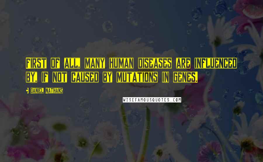 Daniel Nathans Quotes: First of all, many human diseases are influenced by, if not caused by mutations in genes.