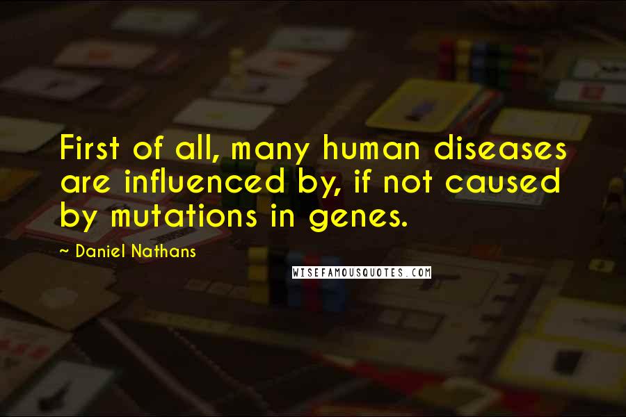 Daniel Nathans Quotes: First of all, many human diseases are influenced by, if not caused by mutations in genes.