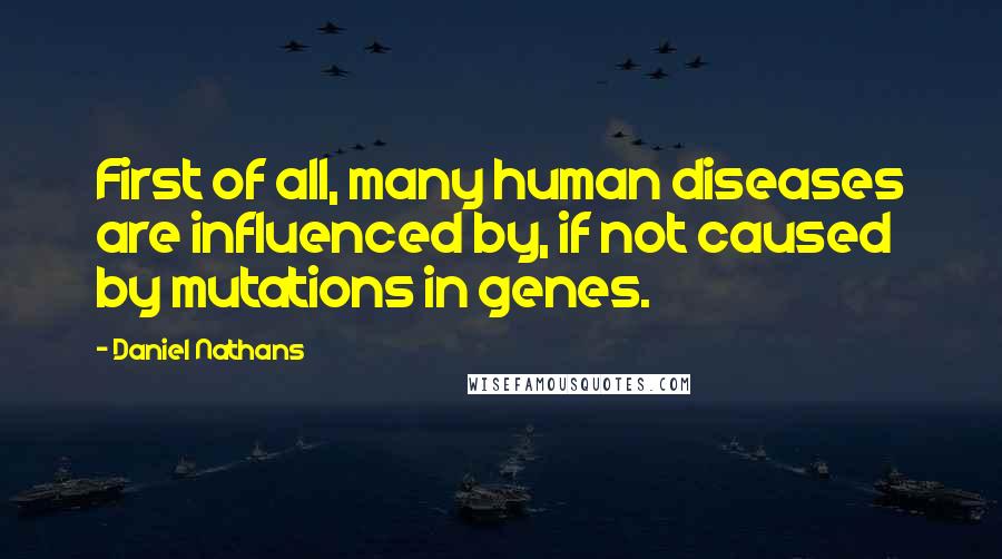 Daniel Nathans Quotes: First of all, many human diseases are influenced by, if not caused by mutations in genes.