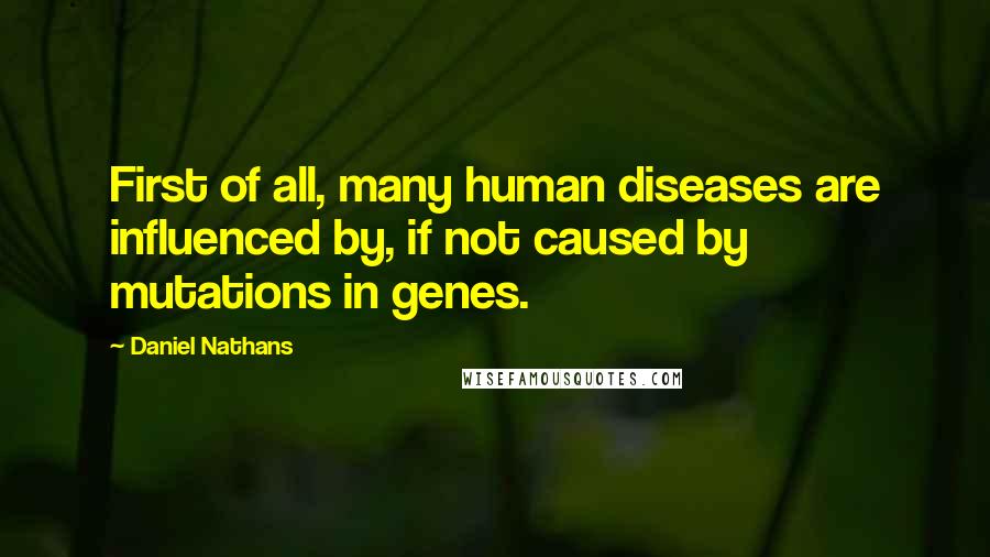 Daniel Nathans Quotes: First of all, many human diseases are influenced by, if not caused by mutations in genes.