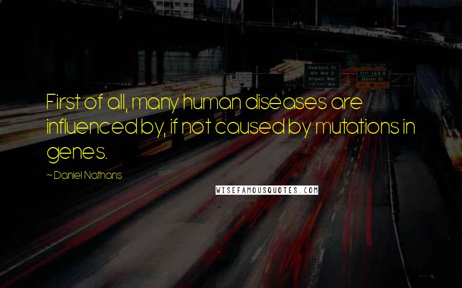 Daniel Nathans Quotes: First of all, many human diseases are influenced by, if not caused by mutations in genes.