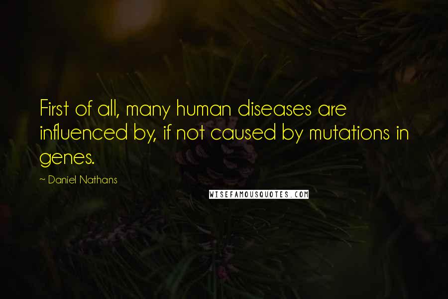 Daniel Nathans Quotes: First of all, many human diseases are influenced by, if not caused by mutations in genes.