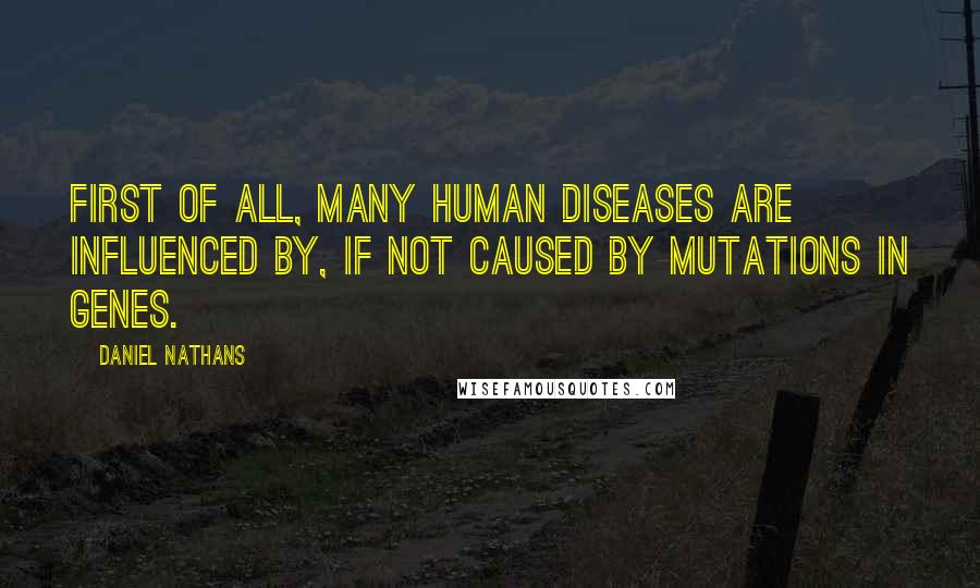 Daniel Nathans Quotes: First of all, many human diseases are influenced by, if not caused by mutations in genes.