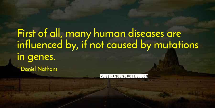 Daniel Nathans Quotes: First of all, many human diseases are influenced by, if not caused by mutations in genes.