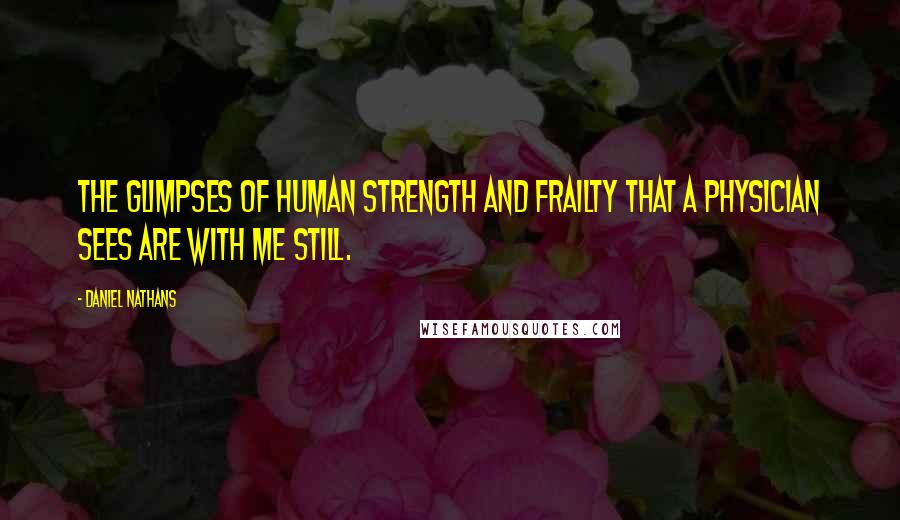 Daniel Nathans Quotes: The glimpses of human strength and frailty that a physician sees are with me still.