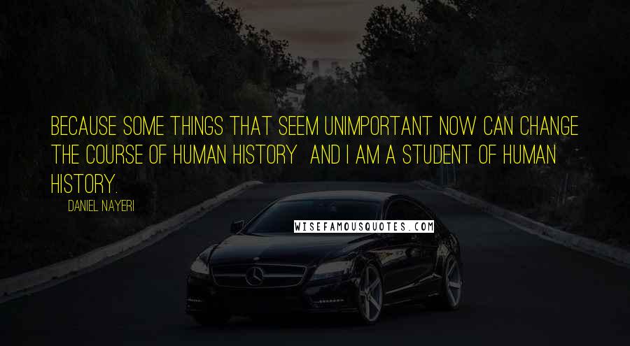 Daniel Nayeri Quotes: Because some things that seem unimportant now can change the course of human history  and I am a student of human history.