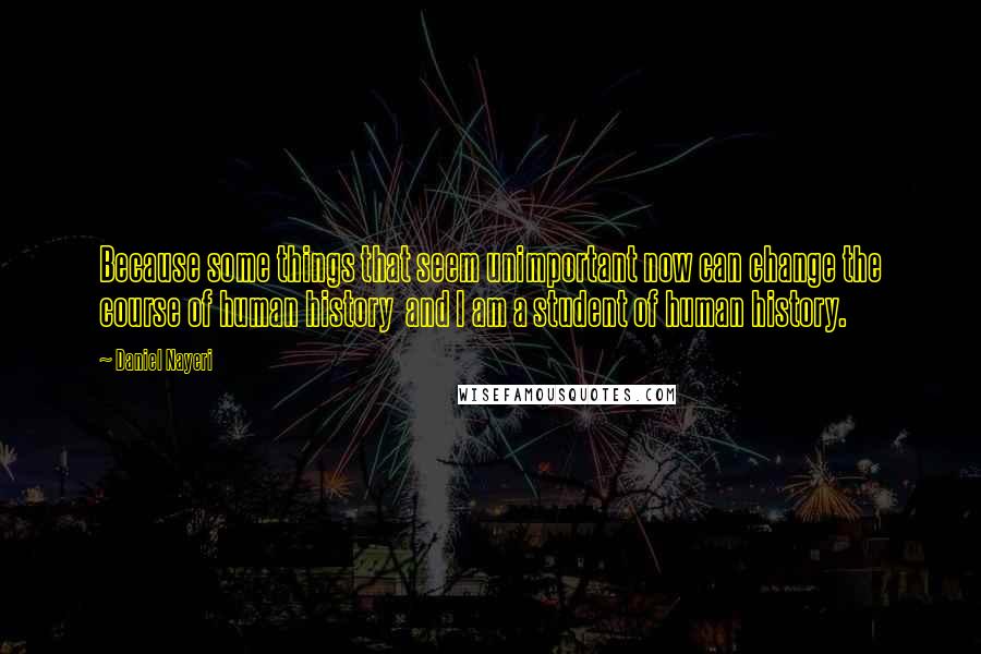 Daniel Nayeri Quotes: Because some things that seem unimportant now can change the course of human history  and I am a student of human history.