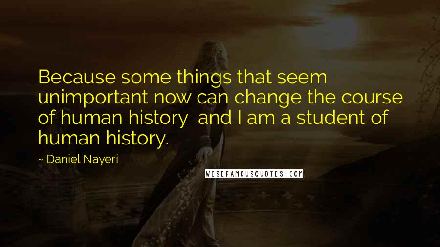 Daniel Nayeri Quotes: Because some things that seem unimportant now can change the course of human history  and I am a student of human history.