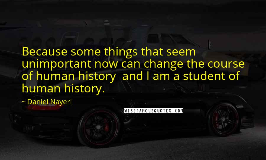 Daniel Nayeri Quotes: Because some things that seem unimportant now can change the course of human history  and I am a student of human history.