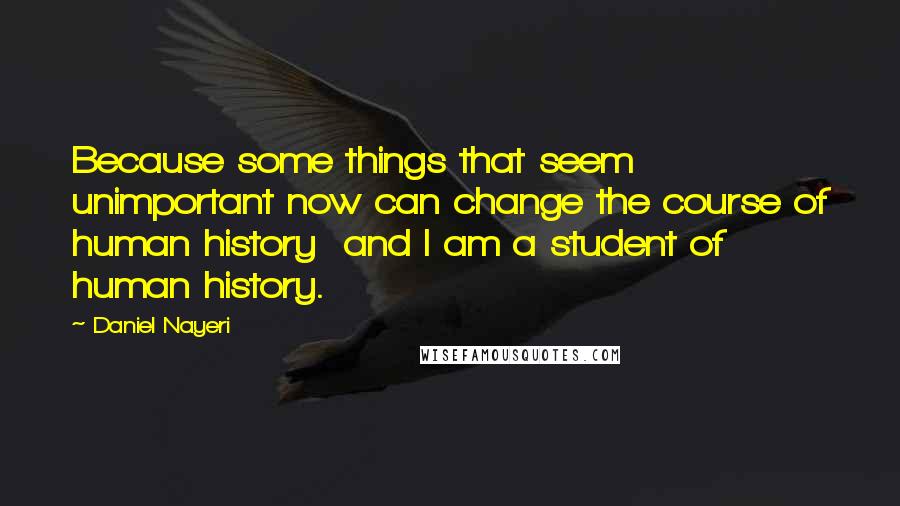 Daniel Nayeri Quotes: Because some things that seem unimportant now can change the course of human history  and I am a student of human history.