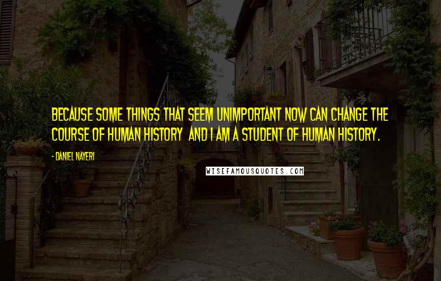 Daniel Nayeri Quotes: Because some things that seem unimportant now can change the course of human history  and I am a student of human history.