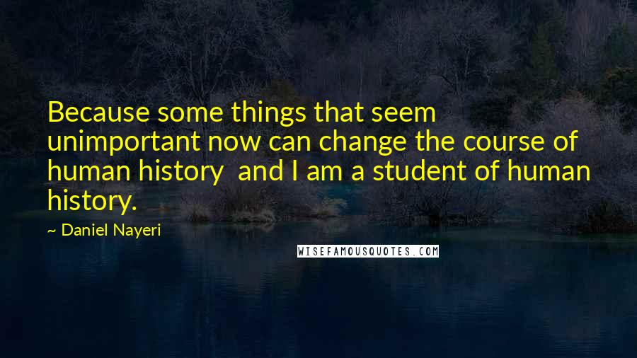 Daniel Nayeri Quotes: Because some things that seem unimportant now can change the course of human history  and I am a student of human history.