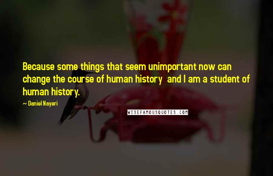 Daniel Nayeri Quotes: Because some things that seem unimportant now can change the course of human history  and I am a student of human history.