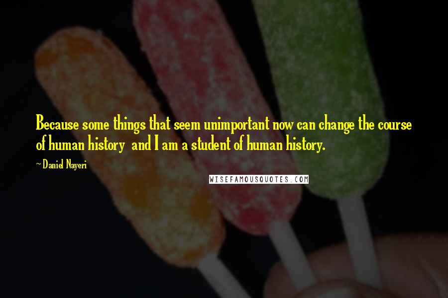 Daniel Nayeri Quotes: Because some things that seem unimportant now can change the course of human history  and I am a student of human history.