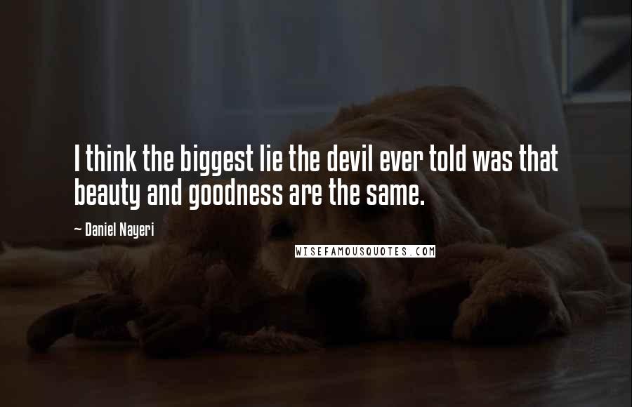 Daniel Nayeri Quotes: I think the biggest lie the devil ever told was that beauty and goodness are the same.